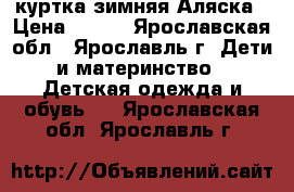 куртка зимняя Аляска › Цена ­ 500 - Ярославская обл., Ярославль г. Дети и материнство » Детская одежда и обувь   . Ярославская обл.,Ярославль г.